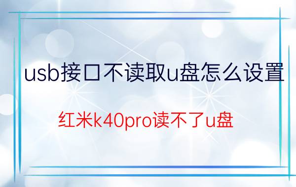 usb接口不读取u盘怎么设置 红米k40pro读不了u盘？